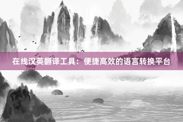 在线汉英翻译工具：便捷高效的语言转换平台