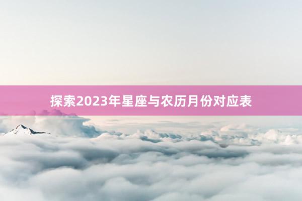 探索2023年星座与农历月份对应表