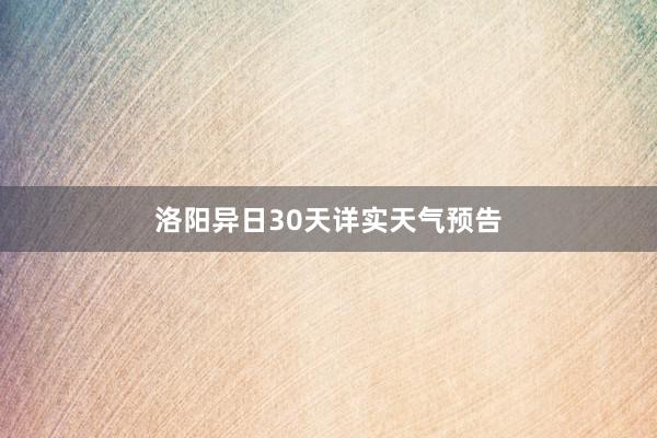 洛阳异日30天详实天气预告