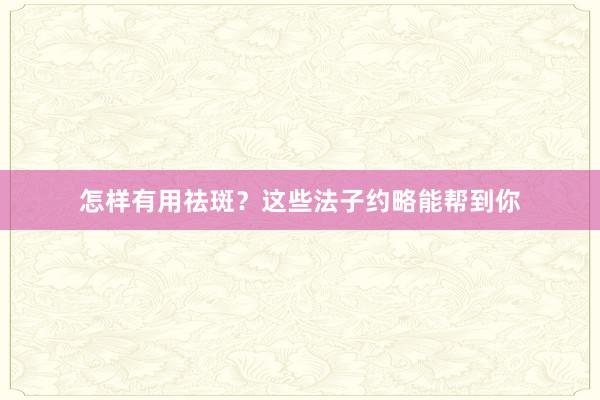 怎样有用祛斑？这些法子约略能帮到你