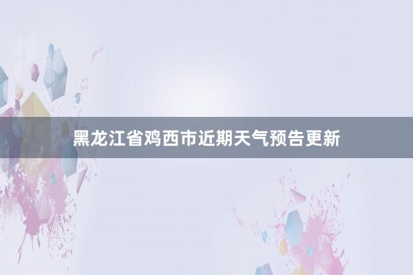 黑龙江省鸡西市近期天气预告更新